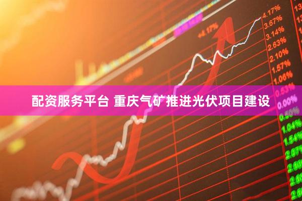 配资服务平台 重庆气矿推进光伏项目建设
