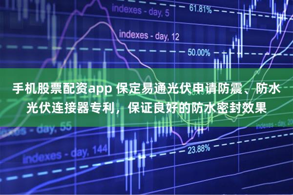 手机股票配资app 保定易通光伏申请防震、防水光伏连接器专利，保证良好的防水密封效果