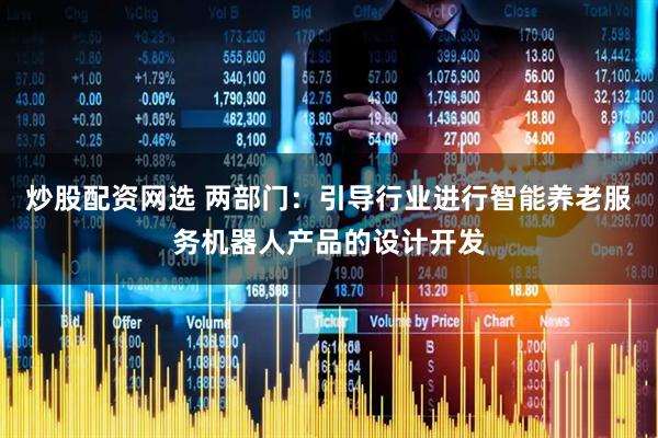 炒股配资网选 两部门：引导行业进行智能养老服务机器人产品的设计开发