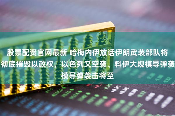 股票配资官网最新 哈梅内伊放话伊朗武装部队将行动、彻底摧毁以政权，以色列又空袭、料伊大规模导弹袭击将至