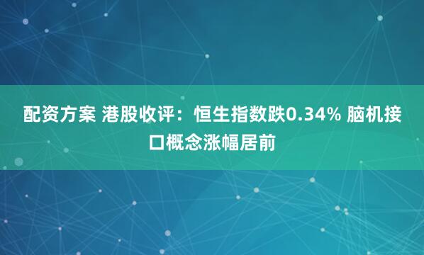 配资方案 港股收评：恒生指数跌0.34% 脑机接口概念涨幅居前