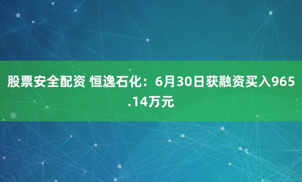 股票安全配资 恒逸石化：6月30日获融资买入965.14万元