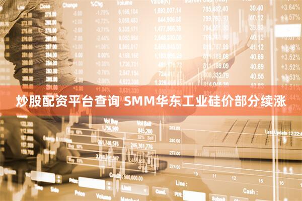 炒股配资平台查询 SMM华东工业硅价部分续涨