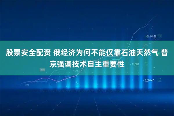 股票安全配资 俄经济为何不能仅靠石油天然气 普京强调技术自主重要性