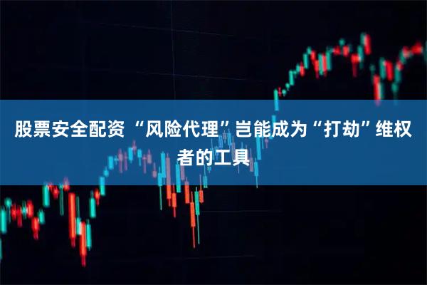 股票安全配资 “风险代理”岂能成为“打劫”维权者的工具