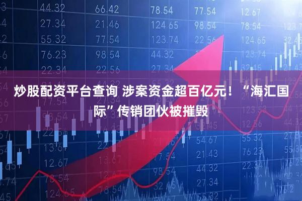 炒股配资平台查询 涉案资金超百亿元！“海汇国际”传销团伙被摧毁