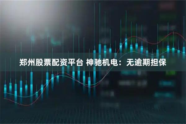 郑州股票配资平台 神驰机电：无逾期担保