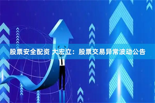 股票安全配资 大宏立：股票交易异常波动公告