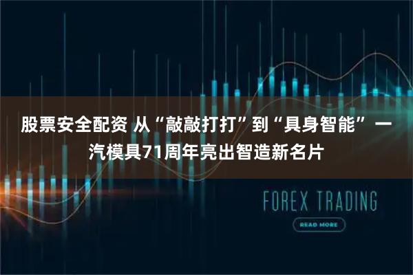 股票安全配资 从“敲敲打打”到“具身智能” 一汽模具71周年亮出智造新名片