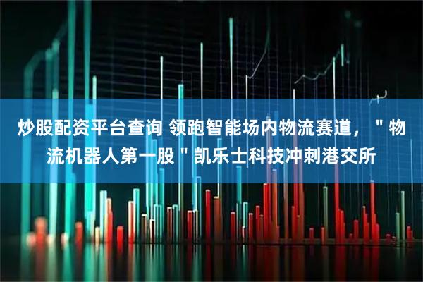 炒股配资平台查询 领跑智能场内物流赛道，＂物流机器人第一股＂凯乐士科技冲刺港交所