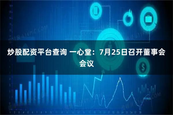 炒股配资平台查询 一心堂：7月25日召开董事会会议
