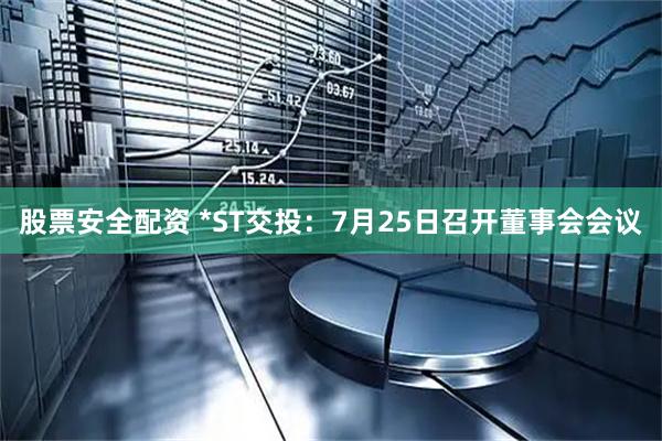 股票安全配资 *ST交投：7月25日召开董事会会议
