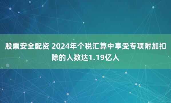 股票安全配资 2024年个税汇算中享受专项附加扣除的人数达1.19亿人