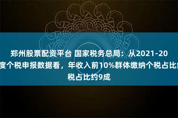 郑州股票配资平台 国家税务总局：从2021-2024年度个税申报数据看，年收入前10%群体缴纳个税占比约9成