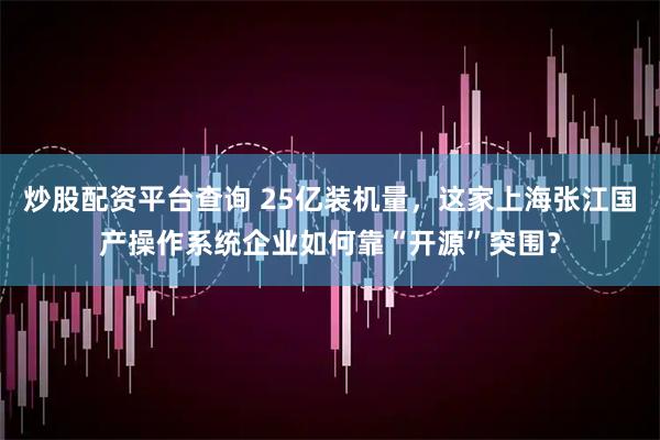 炒股配资平台查询 25亿装机量，这家上海张江国产操作系统企业如何靠“开源”突围？