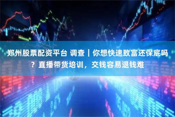 郑州股票配资平台 调查｜你想快速致富还保底吗？直播带货培训，交钱容易退钱难