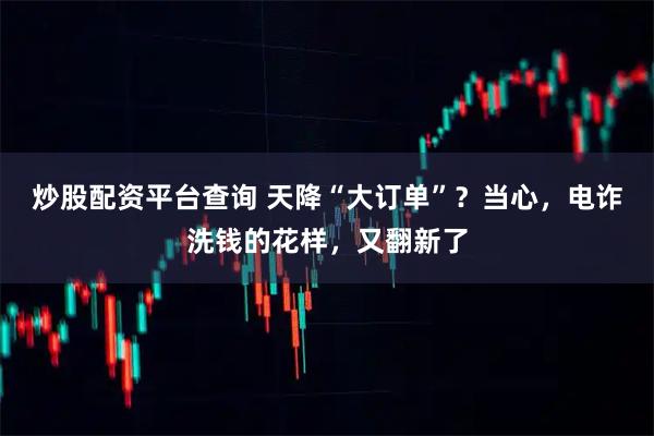 炒股配资平台查询 天降“大订单”？当心，电诈洗钱的花样，又翻新了
