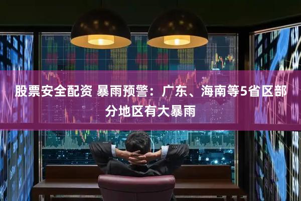 股票安全配资 暴雨预警：广东、海南等5省区部分地区有大暴雨