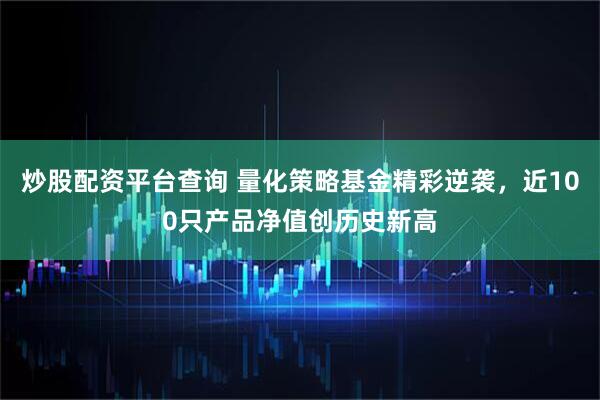 炒股配资平台查询 量化策略基金精彩逆袭，近100只产品净值创历史新高