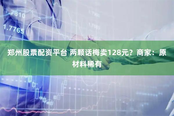 郑州股票配资平台 两颗话梅卖128元？商家：原材料稀有