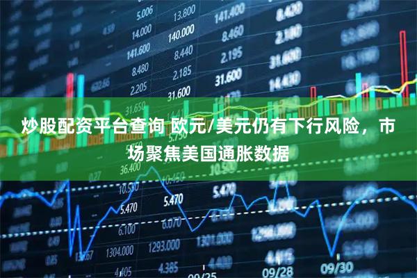炒股配资平台查询 欧元/美元仍有下行风险，市场聚焦美国通胀数据