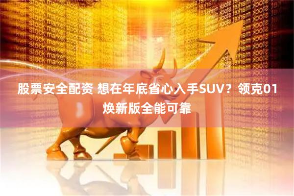 股票安全配资 想在年底省心入手SUV？领克01焕新版全能可靠