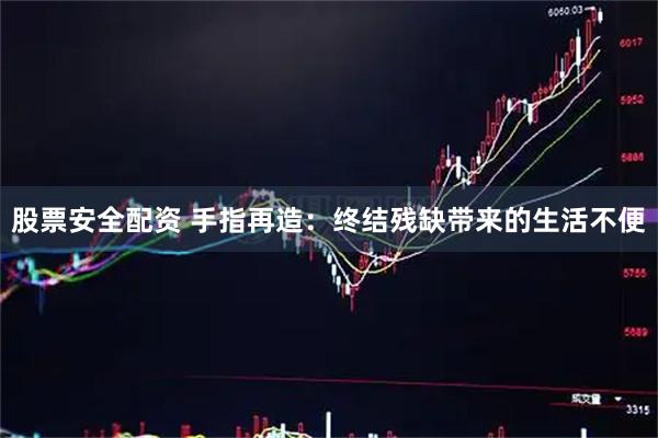 股票安全配资 手指再造：终结残缺带来的生活不便
