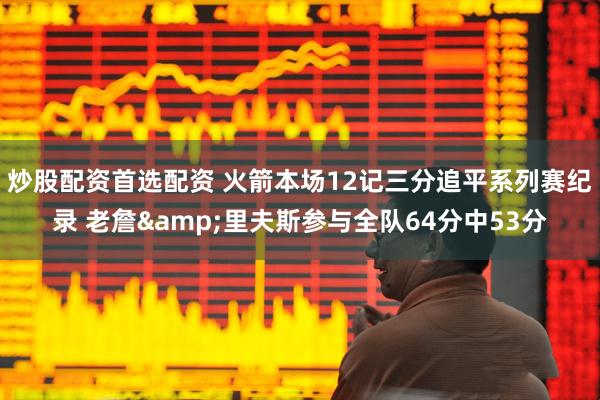 炒股配资首选配资 火箭本场12记三分追平系列赛纪录 老詹&里夫斯参与全队64分中53分
