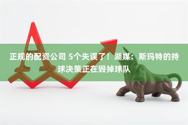 正规的配资公司 5个失误了！湖媒：斯玛特的持球决策正在毁掉球队
