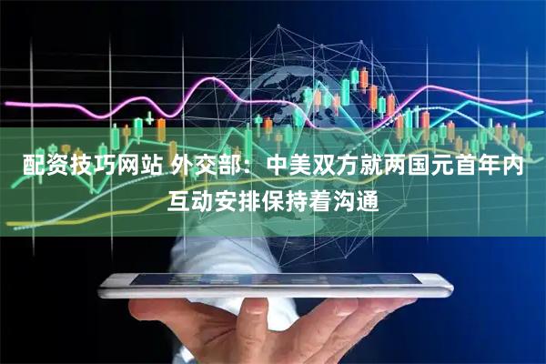配资技巧网站 外交部：中美双方就两国元首年内互动安排保持着沟通