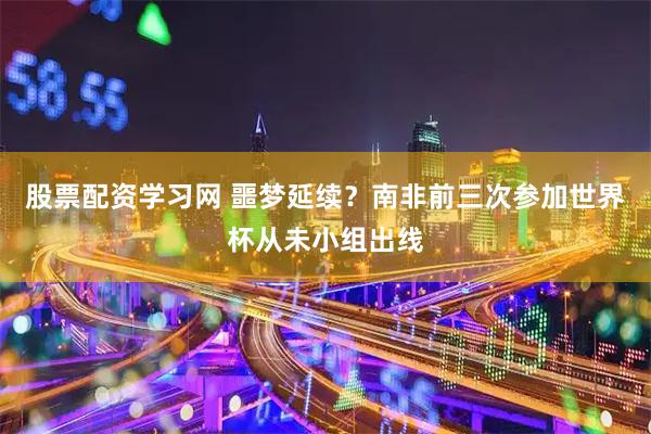 股票配资学习网 噩梦延续?南非前三次参加世界杯从未小组出线