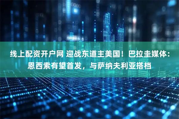 线上配资开户网 迎战东道主美国！巴拉圭媒体：恩西索有望首发，与萨纳夫利亚搭档