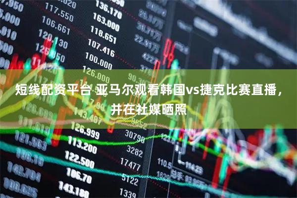 短线配资平台 亚马尔观看韩国vs捷克比赛直播，并在社媒晒照