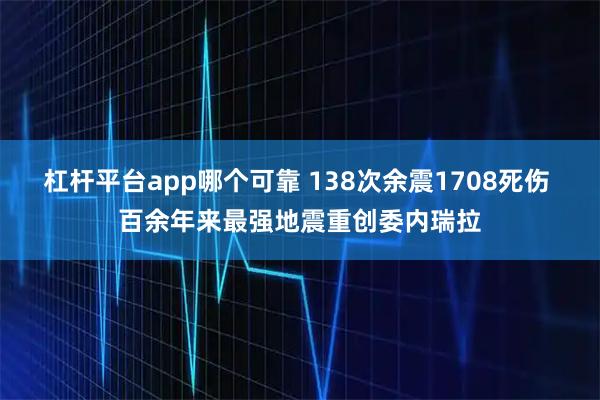 杠杆平台app哪个可靠 138次余震1708死伤 百余年来最强地震重创委内瑞拉