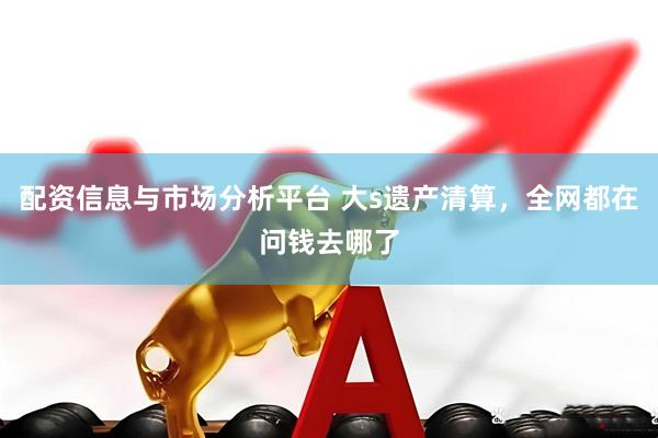 配资信息与市场分析平台 大s遗产清算，全网都在问钱去哪了