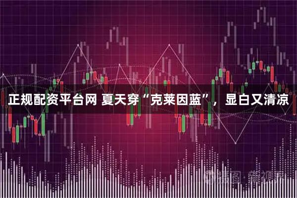 正规配资平台网 夏天穿“克莱因蓝”，显白又清凉