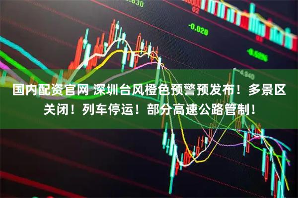 国内配资官网 深圳台风橙色预警预发布！多景区关闭！列车停运！部分高速公路管制！