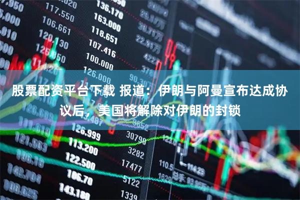 股票配资平台下载 报道：伊朗与阿曼宣布达成协议后，美国将解除对伊朗的封锁