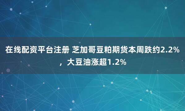 在线配资平台注册 芝加哥豆粕期货本周跌约2.2%，大豆油涨超1.2%