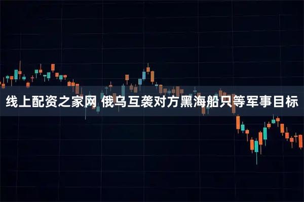 线上配资之家网 俄乌互袭对方黑海船只等军事目标