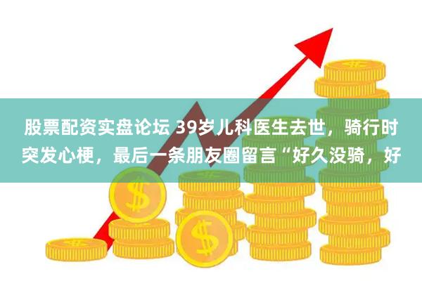 股票配资实盘论坛 39岁儿科医生去世，骑行时突发心梗，最后一条朋友圈留言“好久没骑，好