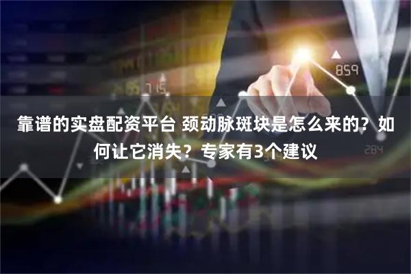 靠谱的实盘配资平台 颈动脉斑块是怎么来的？如何让它消失？专家有3个建议