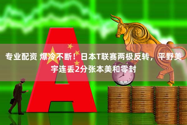 专业配资 爆冷不断！日本T联赛两极反转，平野美宇连丢2分张本美和零封