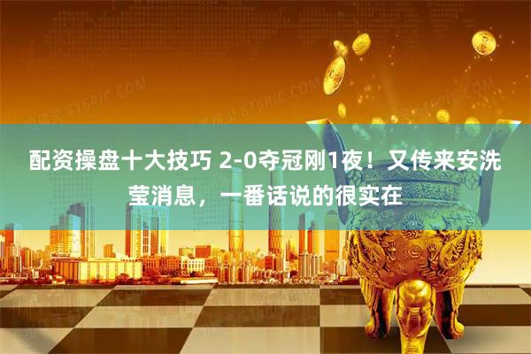 配资操盘十大技巧 2‑0夺冠刚1夜！又传来安洗莹消息，一番话说的很实在