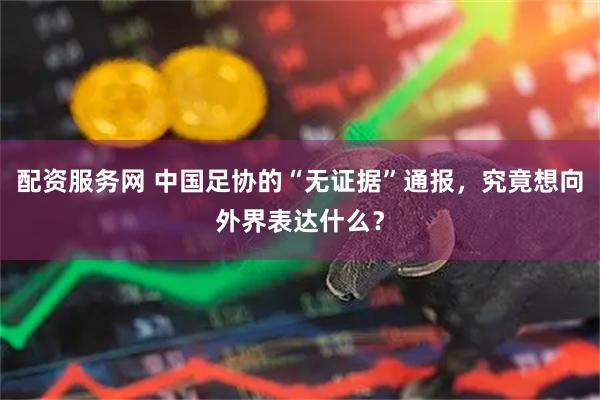 配资服务网 中国足协的“无证据”通报,究竟想向外界表达什么?