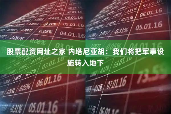 股票配资网址之家 内塔尼亚胡：我们将把军事设施转入地下