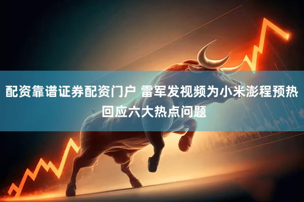 配资靠谱证券配资门户 雷军发视频为小米澎程预热 回应六大热点问题