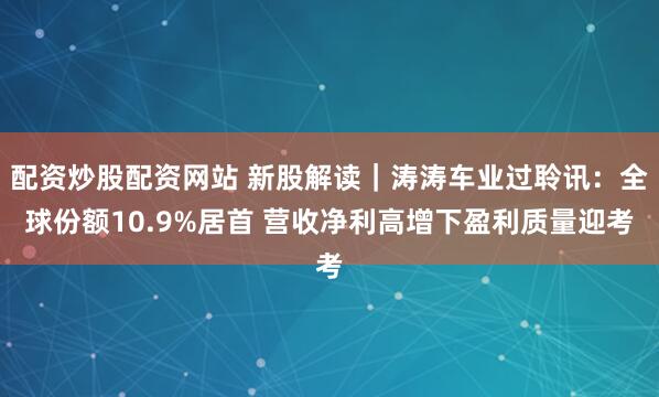 配资炒股配资网站 新股解读｜涛涛车业过聆讯：全球份额10.9%居首 营收净利高增下盈利质量迎考