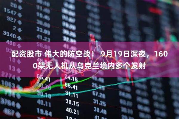 配资股市 伟大的防空战！ 9月19日深夜，1600架无人机从乌克兰境内多个发射