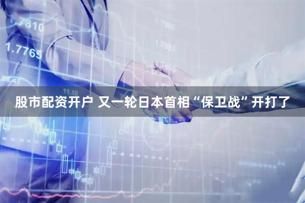 股市配资开户 又一轮日本首相“保卫战”开打了